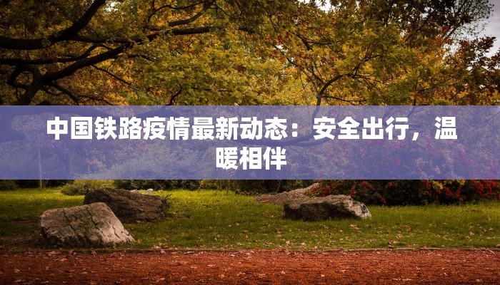 中国铁路疫情最新动态：安全出行，温暖相伴