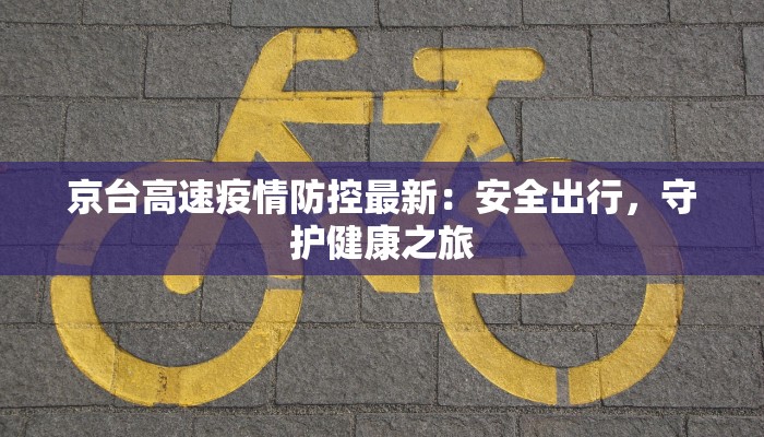 京台高速疫情防控最新：安全出行，守护健康之旅