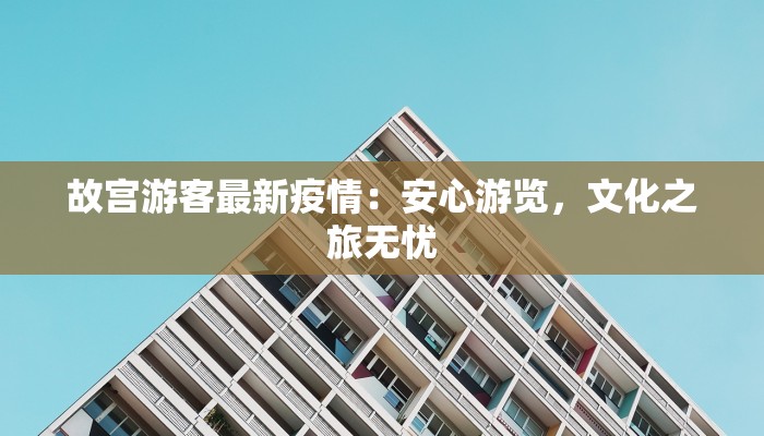 故宫游客最新疫情：安心游览，文化之旅无忧