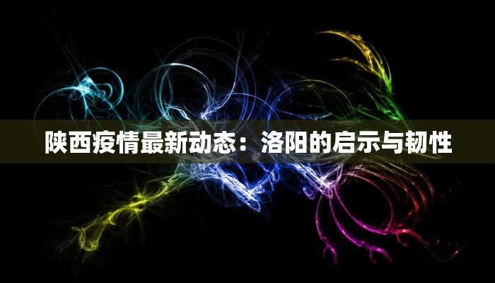 陕西疫情最新动态：洛阳的启示与韧性