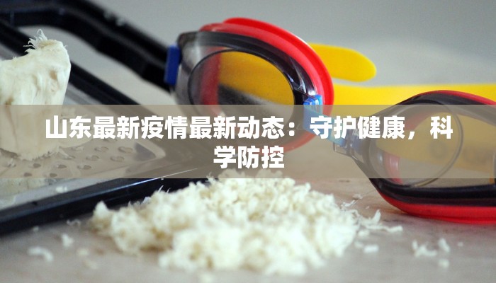 山东最新疫情最新动态：守护健康，科学防控
