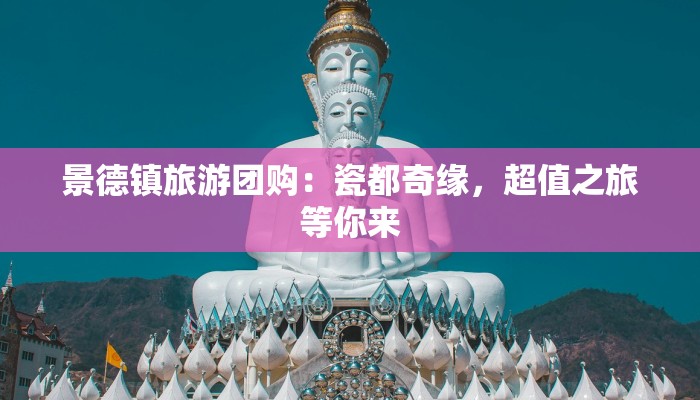 景德镇旅游团购：瓷都奇缘，超值之旅等你来