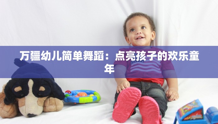 万疆幼儿简单舞蹈：点亮孩子的欢乐童年