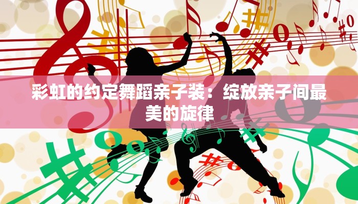 彩虹的约定舞蹈亲子装：绽放亲子间最美的旋律