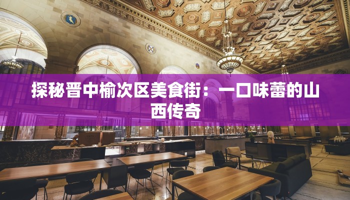 探秘晋中榆次区美食街：一口味蕾的山西传奇