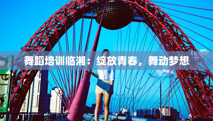 舞蹈培训临湘：绽放青春，舞动梦想