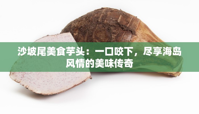 沙坡尾美食芋头：一口咬下，尽享海岛风情的美味传奇