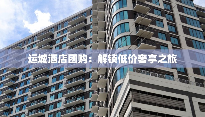 运城酒店团购：解锁低价奢享之旅