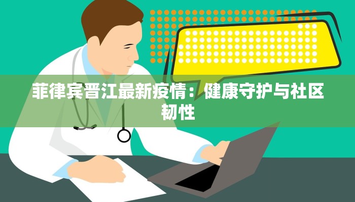 菲律宾晋江最新疫情：健康守护与社区韧性