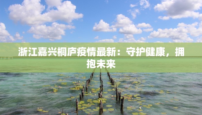 浙江嘉兴桐庐疫情最新：守护健康，拥抱未来
