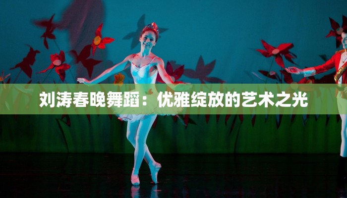 刘涛春晚舞蹈：优雅绽放的艺术之光