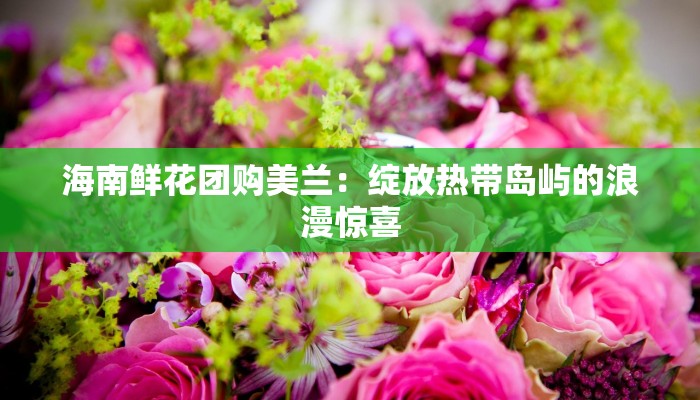 海南鲜花团购美兰：绽放热带岛屿的浪漫惊喜