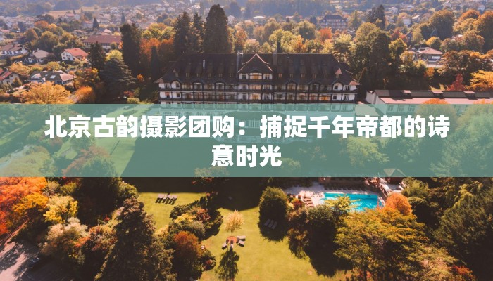 北京古韵摄影团购：捕捉千年帝都的诗意时光