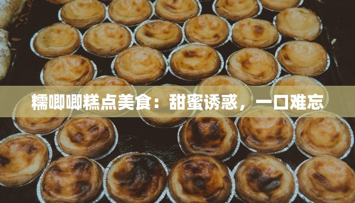 糯唧唧糕点美食：甜蜜诱惑，一口难忘