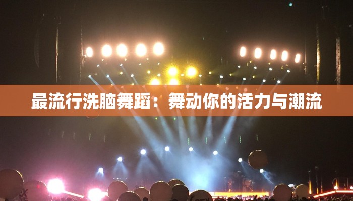 最流行洗脑舞蹈：舞动你的活力与潮流